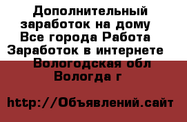 Дополнительный заработок на дому - Все города Работа » Заработок в интернете   . Вологодская обл.,Вологда г.